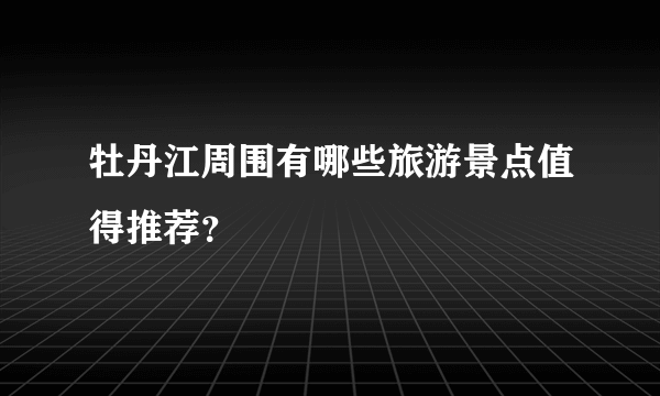 牡丹江周围有哪些旅游景点值得推荐？