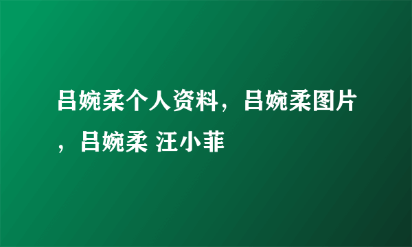 吕婉柔个人资料，吕婉柔图片，吕婉柔 汪小菲