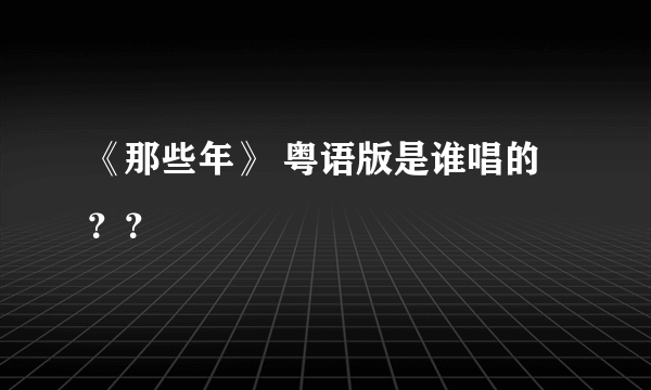 《那些年》 粤语版是谁唱的？？