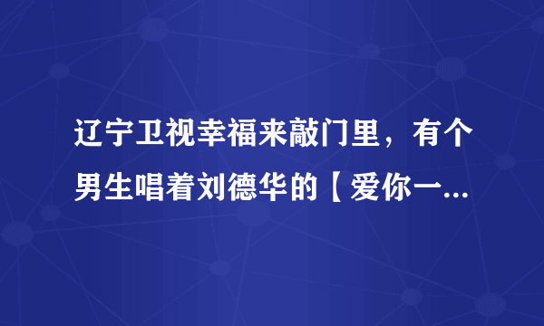 辽宁卫视幸福来敲门里，有个男生唱着刘德华的【爱你一万年】上台的，那一期是哪一期，在哪能看到？