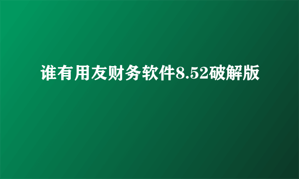 谁有用友财务软件8.52破解版