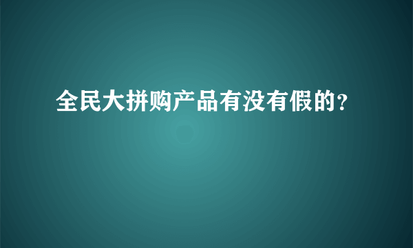 全民大拼购产品有没有假的？