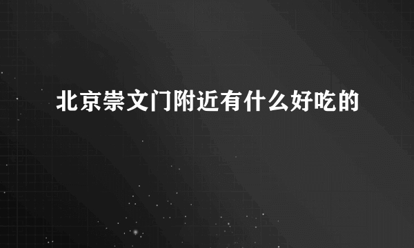 北京崇文门附近有什么好吃的