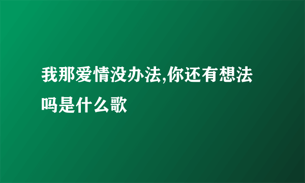 我那爱情没办法,你还有想法吗是什么歌