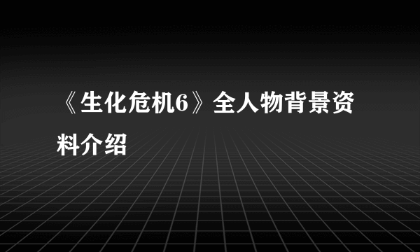 《生化危机6》全人物背景资料介绍