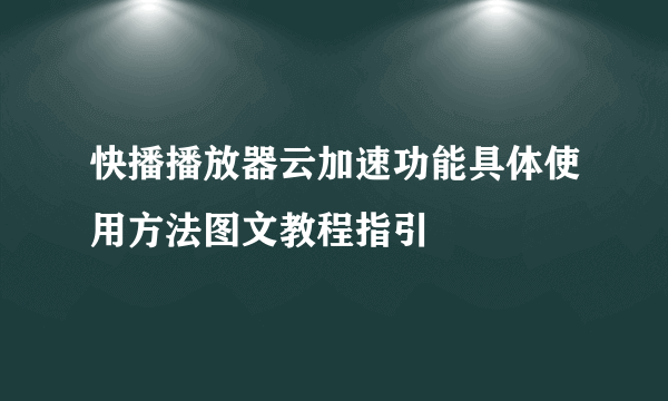 快播播放器云加速功能具体使用方法图文教程指引