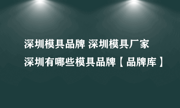 深圳模具品牌 深圳模具厂家 深圳有哪些模具品牌【品牌库】