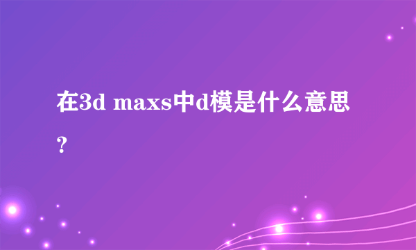 在3d maxs中d模是什么意思？