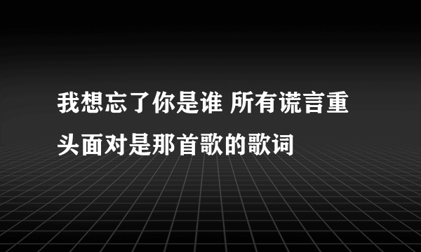 我想忘了你是谁 所有谎言重头面对是那首歌的歌词