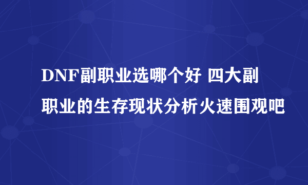 DNF副职业选哪个好 四大副职业的生存现状分析火速围观吧