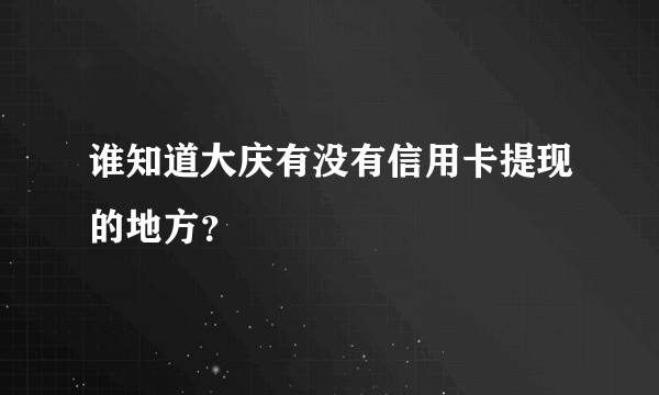 谁知道大庆有没有信用卡提现的地方？