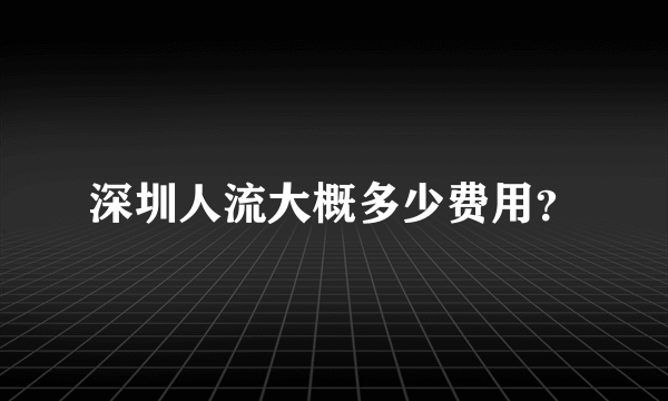 深圳人流大概多少费用？