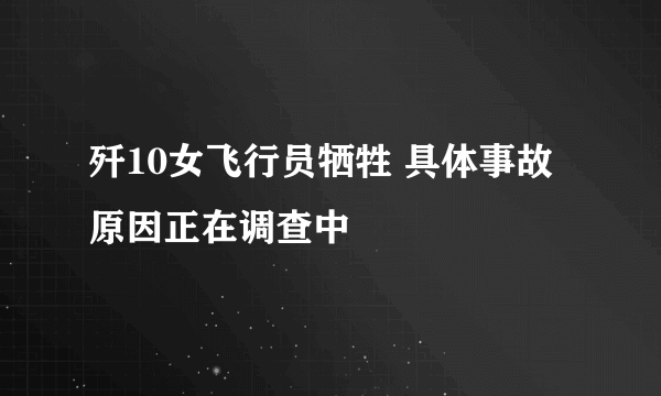 歼10女飞行员牺牲 具体事故原因正在调查中