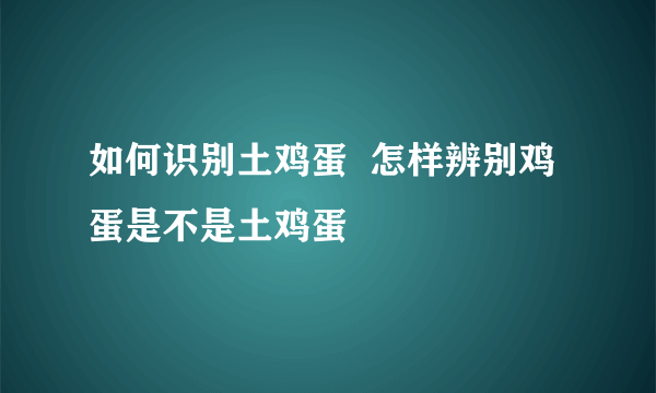 如何识别土鸡蛋  怎样辨别鸡蛋是不是土鸡蛋