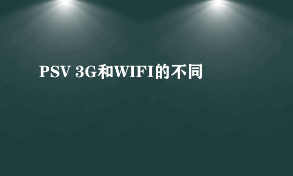 PSV 3G和WIFI的不同