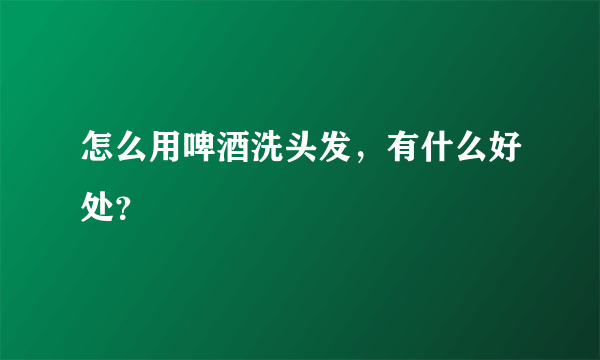 怎么用啤酒洗头发，有什么好处？