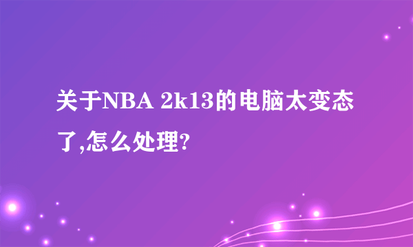 关于NBA 2k13的电脑太变态了,怎么处理?