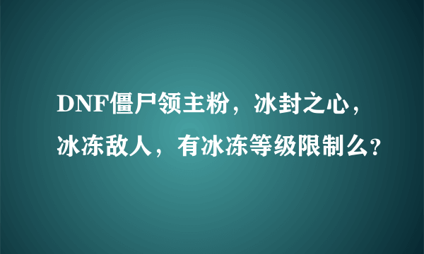 DNF僵尸领主粉，冰封之心，冰冻敌人，有冰冻等级限制么？