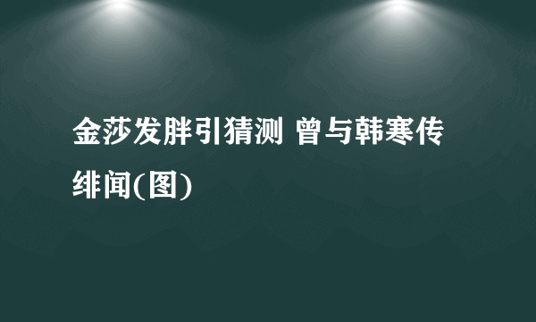 金莎发胖引猜测 曾与韩寒传绯闻(图)