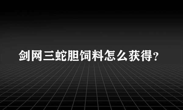 剑网三蛇胆饲料怎么获得？