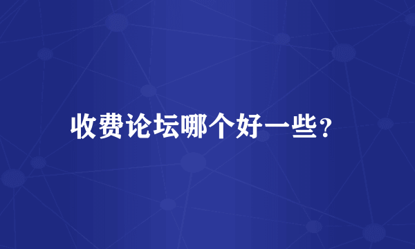 收费论坛哪个好一些？