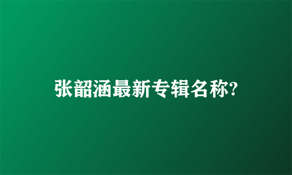 张韶涵最新专辑名称?