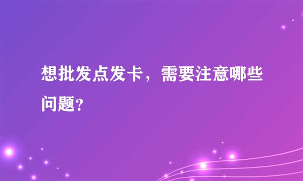 想批发点发卡，需要注意哪些问题？