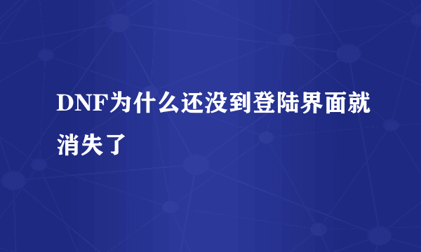 DNF为什么还没到登陆界面就消失了