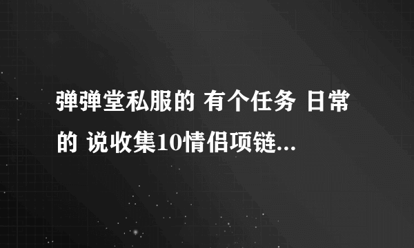 弹弹堂私服的 有个任务 日常的 说收集10情侣项链 是什么意思 怎么收集 知道的告诉？