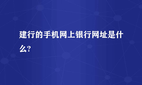 建行的手机网上银行网址是什么?