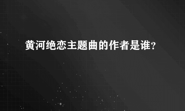 黄河绝恋主题曲的作者是谁？