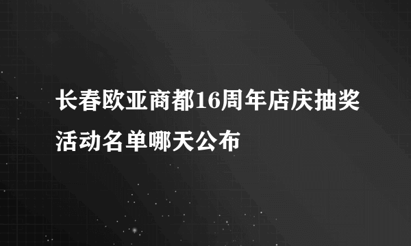 长春欧亚商都16周年店庆抽奖活动名单哪天公布