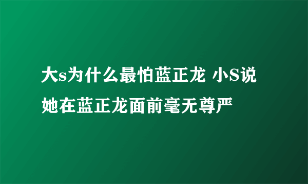 大s为什么最怕蓝正龙 小S说她在蓝正龙面前毫无尊严