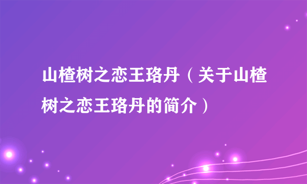 山楂树之恋王珞丹（关于山楂树之恋王珞丹的简介）