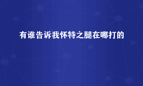 有谁告诉我怀特之腿在哪打的