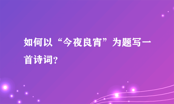 如何以“今夜良宵”为题写一首诗词？