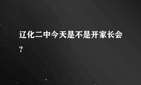 辽化二中今天是不是开家长会？