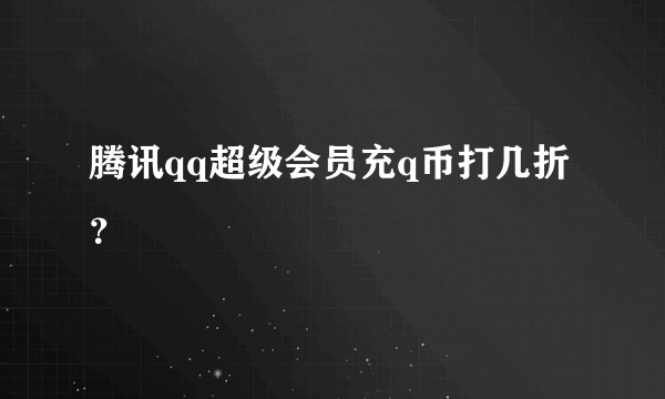 腾讯qq超级会员充q币打几折？