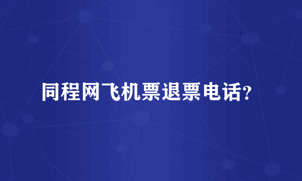 同程网飞机票退票电话？