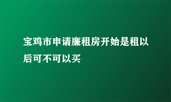 宝鸡市申请廉租房开始是租以后可不可以买