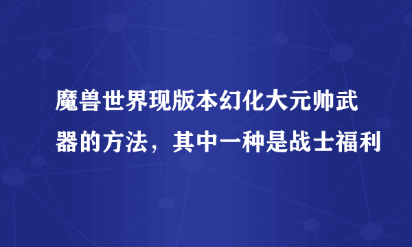 魔兽世界现版本幻化大元帅武器的方法，其中一种是战士福利