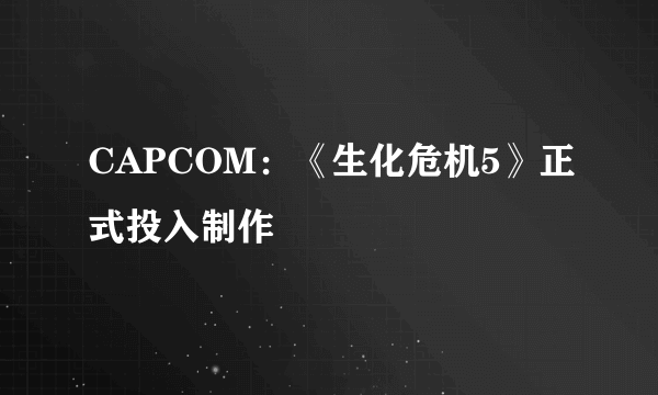 CAPCOM：《生化危机5》正式投入制作