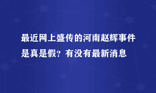 最近网上盛传的河南赵辉事件是真是假？有没有最新消息