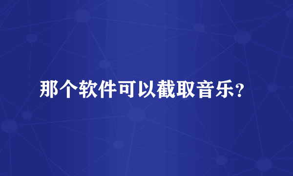 那个软件可以截取音乐？