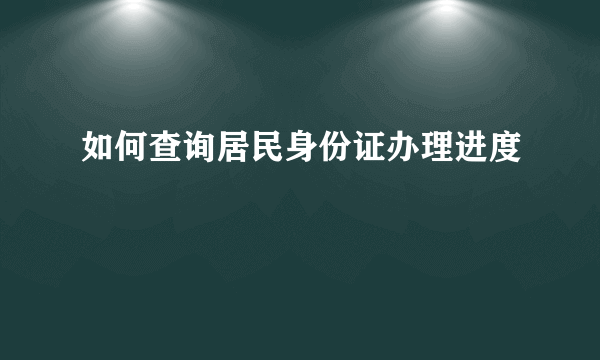 如何查询居民身份证办理进度