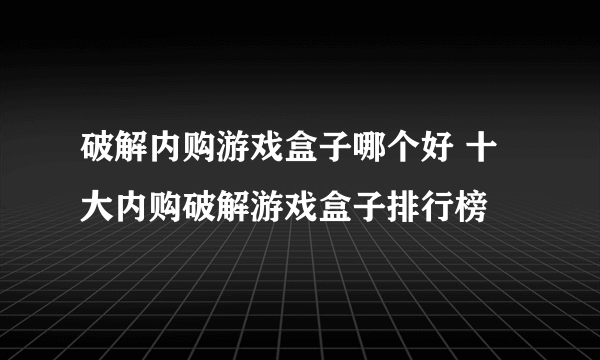 破解内购游戏盒子哪个好 十大内购破解游戏盒子排行榜