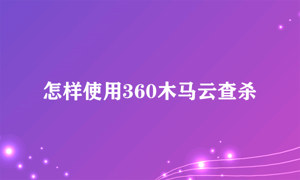 怎样使用360木马云查杀