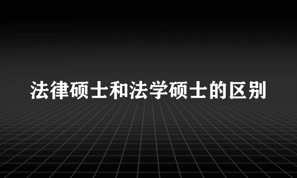 法律硕士和法学硕士的区别