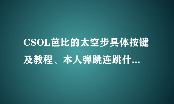 CSOL芭比的太空步具体按键及教程、本人弹跳连跳什么的都会！ 看清楚了是太空步