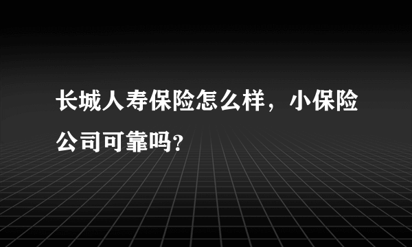 长城人寿保险怎么样，小保险公司可靠吗？